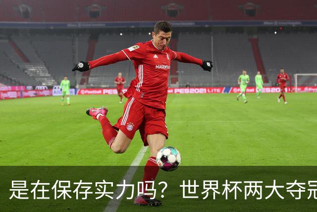 是在保存实力吗？世界杯两大夺冠热门热身赛同时“翻车”